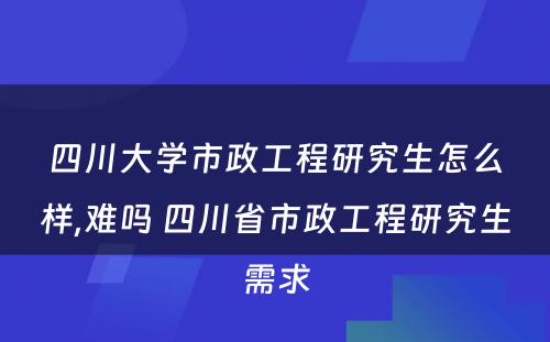 四川大学市政工程研究生怎么样,难吗 四川省市政工程研究生需求