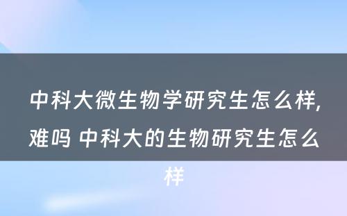 中科大微生物学研究生怎么样,难吗 中科大的生物研究生怎么样