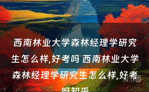 西南林业大学森林经理学研究生怎么样,好考吗 西南林业大学森林经理学研究生怎么样,好考吗知乎