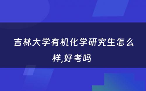 吉林大学有机化学研究生怎么样,好考吗 