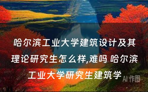 哈尔滨工业大学建筑设计及其理论研究生怎么样,难吗 哈尔滨工业大学研究生建筑学