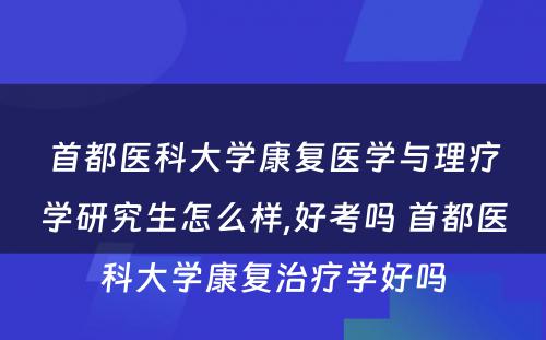 首都医科大学康复医学与理疗学研究生怎么样,好考吗 首都医科大学康复治疗学好吗