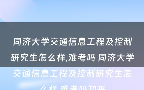 同济大学交通信息工程及控制研究生怎么样,难考吗 同济大学交通信息工程及控制研究生怎么样,难考吗知乎