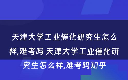 天津大学工业催化研究生怎么样,难考吗 天津大学工业催化研究生怎么样,难考吗知乎