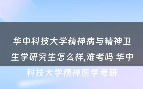 华中科技大学精神病与精神卫生学研究生怎么样,难考吗 华中科技大学精神医学考研