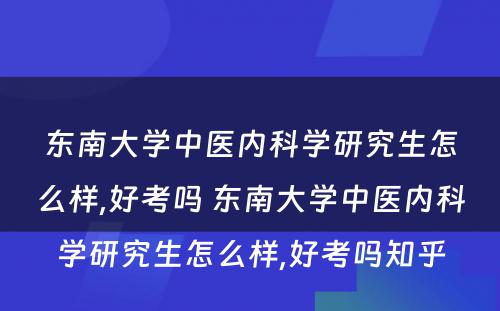 东南大学中医内科学研究生怎么样,好考吗 东南大学中医内科学研究生怎么样,好考吗知乎