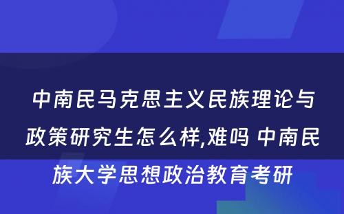 中南民马克思主义民族理论与政策研究生怎么样,难吗 中南民族大学思想政治教育考研