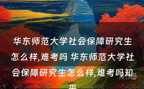 华东师范大学社会保障研究生怎么样,难考吗 华东师范大学社会保障研究生怎么样,难考吗知乎