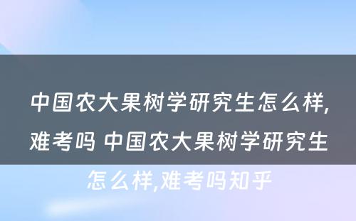 中国农大果树学研究生怎么样,难考吗 中国农大果树学研究生怎么样,难考吗知乎