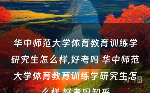 华中师范大学体育教育训练学研究生怎么样,好考吗 华中师范大学体育教育训练学研究生怎么样,好考吗知乎