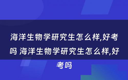 海洋生物学研究生怎么样,好考吗 海洋生物学研究生怎么样,好考吗