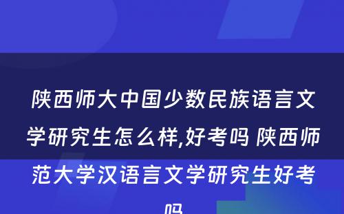 陕西师大中国少数民族语言文学研究生怎么样,好考吗 陕西师范大学汉语言文学研究生好考吗