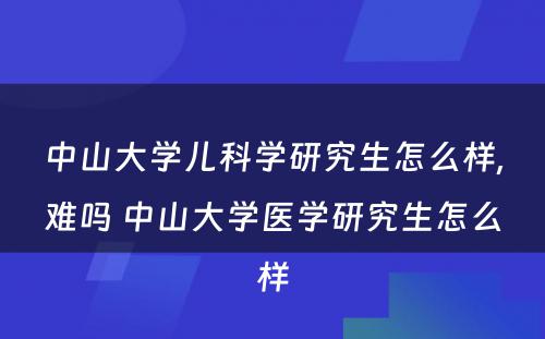 中山大学儿科学研究生怎么样,难吗 中山大学医学研究生怎么样