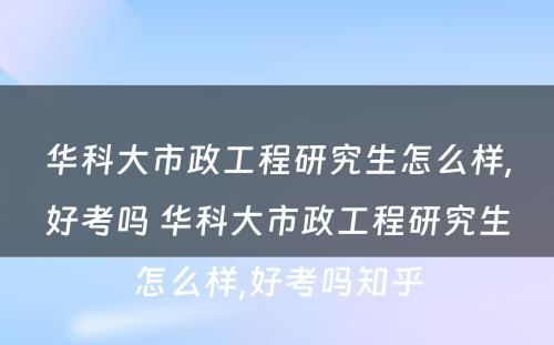 华科大市政工程研究生怎么样,好考吗 华科大市政工程研究生怎么样,好考吗知乎