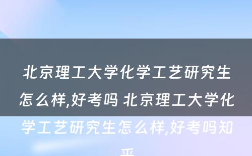 北京理工大学化学工艺研究生怎么样,好考吗 北京理工大学化学工艺研究生怎么样,好考吗知乎