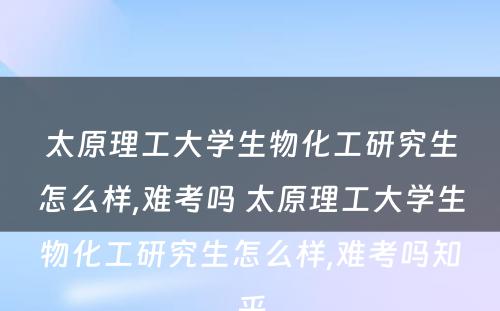 太原理工大学生物化工研究生怎么样,难考吗 太原理工大学生物化工研究生怎么样,难考吗知乎