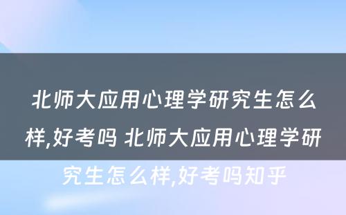 北师大应用心理学研究生怎么样,好考吗 北师大应用心理学研究生怎么样,好考吗知乎