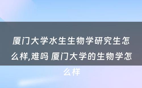 厦门大学水生生物学研究生怎么样,难吗 厦门大学的生物学怎么样