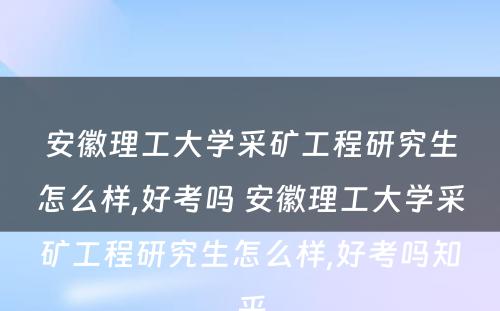 安徽理工大学采矿工程研究生怎么样,好考吗 安徽理工大学采矿工程研究生怎么样,好考吗知乎