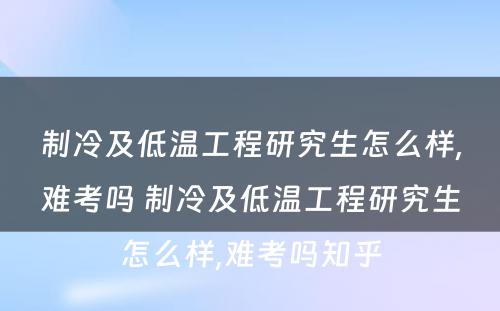 制冷及低温工程研究生怎么样,难考吗 制冷及低温工程研究生怎么样,难考吗知乎