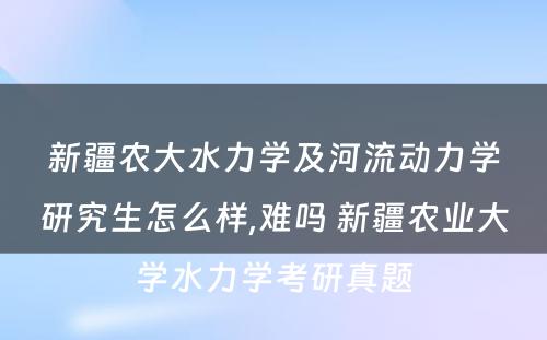 新疆农大水力学及河流动力学研究生怎么样,难吗 新疆农业大学水力学考研真题