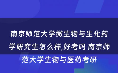 南京师范大学微生物与生化药学研究生怎么样,好考吗 南京师范大学生物与医药考研