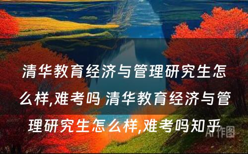 清华教育经济与管理研究生怎么样,难考吗 清华教育经济与管理研究生怎么样,难考吗知乎