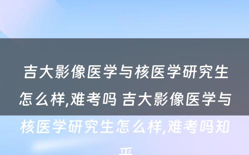 吉大影像医学与核医学研究生怎么样,难考吗 吉大影像医学与核医学研究生怎么样,难考吗知乎