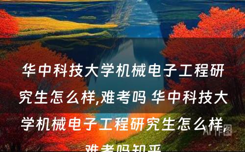 华中科技大学机械电子工程研究生怎么样,难考吗 华中科技大学机械电子工程研究生怎么样,难考吗知乎