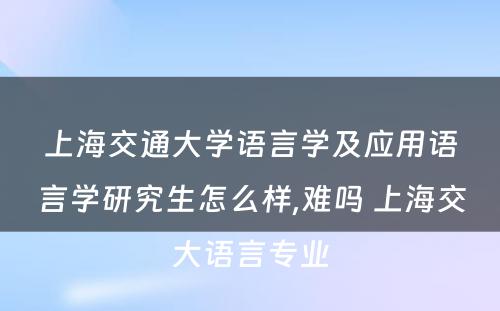 上海交通大学语言学及应用语言学研究生怎么样,难吗 上海交大语言专业