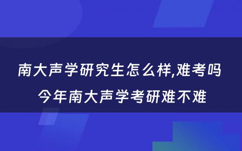 南大声学研究生怎么样,难考吗 今年南大声学考研难不难