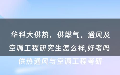 华科大供热、供燃气、通风及空调工程研究生怎么样,好考吗 供热通风与空调工程考研