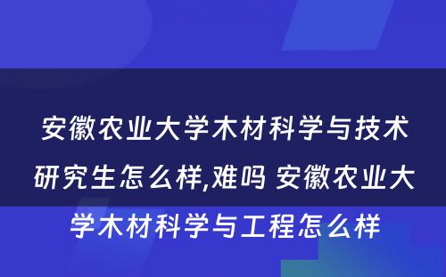 安徽农业大学木材科学与技术研究生怎么样,难吗 安徽农业大学木材科学与工程怎么样