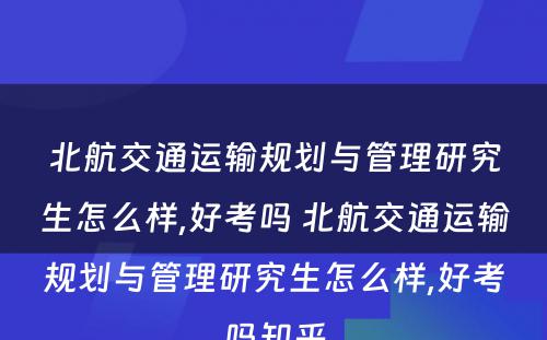 北航交通运输规划与管理研究生怎么样,好考吗 北航交通运输规划与管理研究生怎么样,好考吗知乎