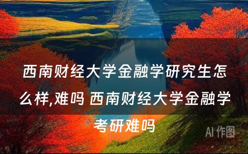 西南财经大学金融学研究生怎么样,难吗 西南财经大学金融学考研难吗