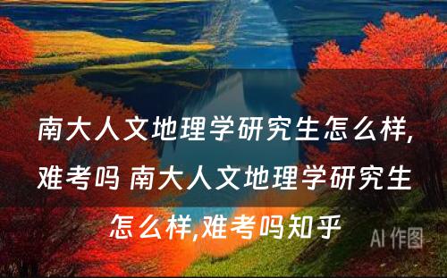 南大人文地理学研究生怎么样,难考吗 南大人文地理学研究生怎么样,难考吗知乎