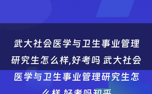 武大社会医学与卫生事业管理研究生怎么样,好考吗 武大社会医学与卫生事业管理研究生怎么样,好考吗知乎