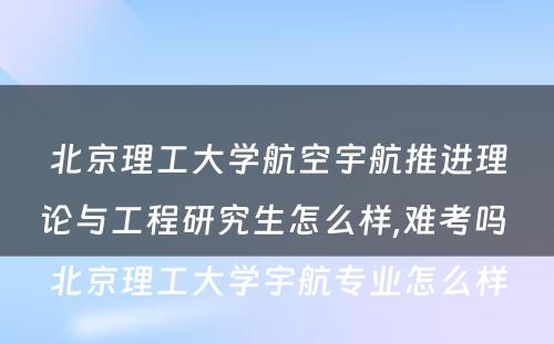 北京理工大学航空宇航推进理论与工程研究生怎么样,难考吗 北京理工大学宇航专业怎么样