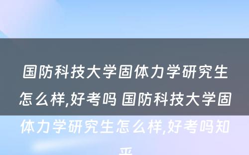 国防科技大学固体力学研究生怎么样,好考吗 国防科技大学固体力学研究生怎么样,好考吗知乎