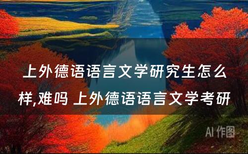 上外德语语言文学研究生怎么样,难吗 上外德语语言文学考研