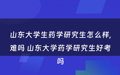 山东大学生药学研究生怎么样,难吗 山东大学药学研究生好考吗