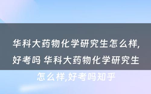 华科大药物化学研究生怎么样,好考吗 华科大药物化学研究生怎么样,好考吗知乎