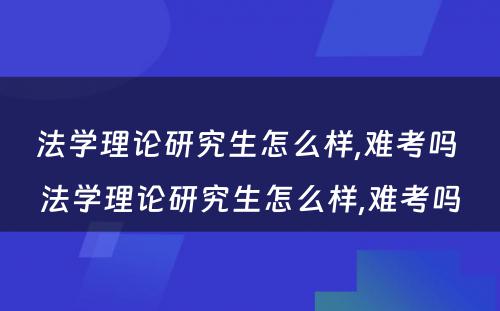 法学理论研究生怎么样,难考吗 法学理论研究生怎么样,难考吗