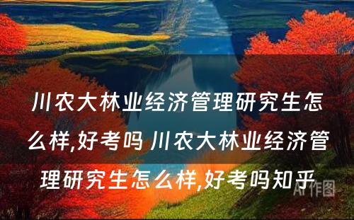 川农大林业经济管理研究生怎么样,好考吗 川农大林业经济管理研究生怎么样,好考吗知乎