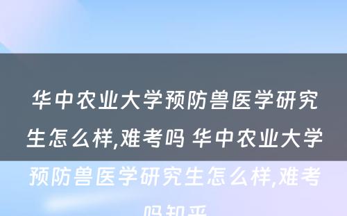 华中农业大学预防兽医学研究生怎么样,难考吗 华中农业大学预防兽医学研究生怎么样,难考吗知乎