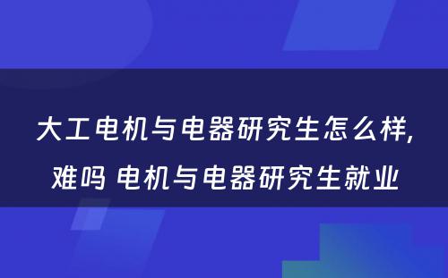 大工电机与电器研究生怎么样,难吗 电机与电器研究生就业