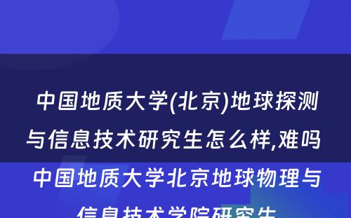 中国地质大学(北京)地球探测与信息技术研究生怎么样,难吗 中国地质大学北京地球物理与信息技术学院研究生