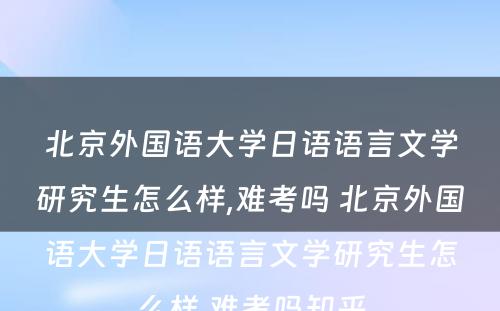 北京外国语大学日语语言文学研究生怎么样,难考吗 北京外国语大学日语语言文学研究生怎么样,难考吗知乎