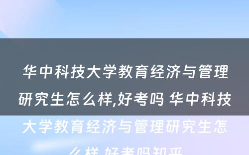 华中科技大学教育经济与管理研究生怎么样,好考吗 华中科技大学教育经济与管理研究生怎么样,好考吗知乎