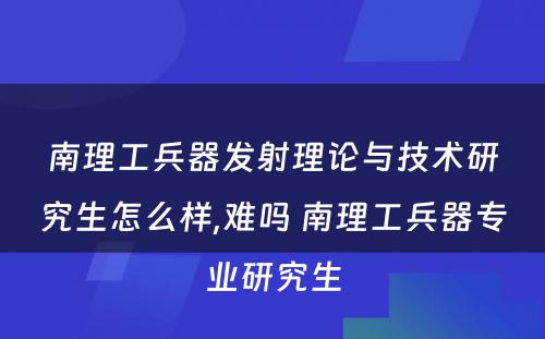 南理工兵器发射理论与技术研究生怎么样,难吗 南理工兵器专业研究生